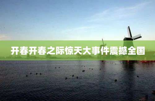 开春开春之际惊天大事件震撼全国