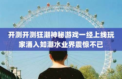 开测开测狂潮神秘游戏一经上线玩家涌入如潮水业界震惊不已