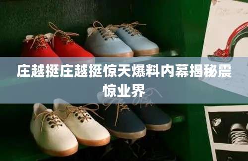 庄越挺庄越挺惊天爆料内幕揭秘震惊业界
