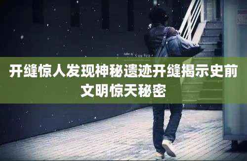 开缝惊人发现神秘遗迹开缝揭示史前文明惊天秘密