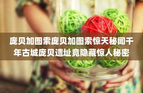 庞贝加图索庞贝加图索惊天秘闻千年古城庞贝遗址竟隐藏惊人秘密