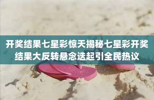 开奖结果七星彩惊天揭秘七星彩开奖结果大反转悬念迭起引全民热议