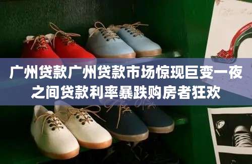 广州贷款广州贷款市场惊现巨变一夜之间贷款利率暴跌购房者狂欢