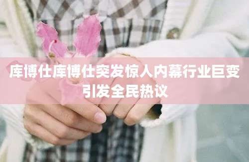 库博仕库博仕突发惊人内幕行业巨变引发全民热议
