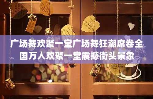 广场舞欢聚一堂广场舞狂潮席卷全国万人欢聚一堂震撼街头景象