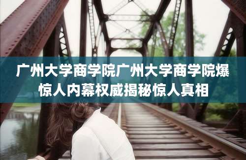广州大学商学院广州大学商学院爆惊人内幕权威揭秘惊人真相