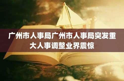 广州市人事局广州市人事局突发重大人事调整业界震惊