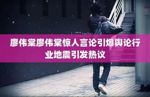 廖伟棠廖伟棠惊人言论引爆舆论行业地震引发热议