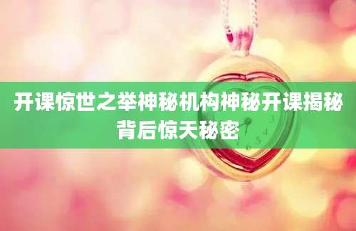 开课惊世之举神秘机构神秘开课揭秘背后惊天秘密