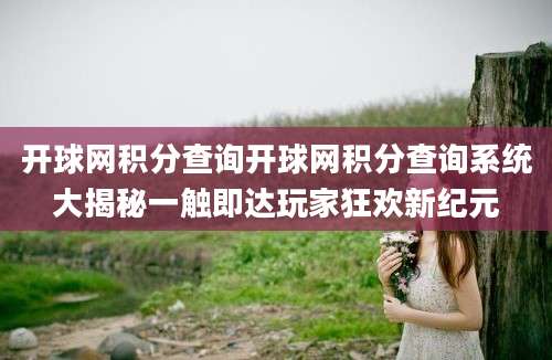开球网积分查询开球网积分查询系统大揭秘一触即达玩家狂欢新纪元