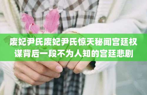 废妃尹氏废妃尹氏惊天秘闻宫廷权谋背后一段不为人知的宫廷悲剧