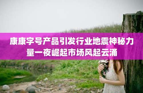 康康字号产品引发行业地震神秘力量一夜崛起市场风起云涌