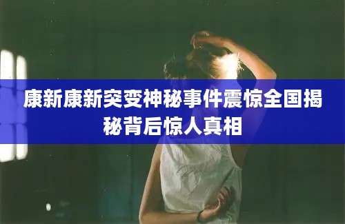 康新康新突变神秘事件震惊全国揭秘背后惊人真相