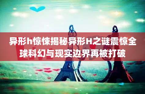 异形h惊悚揭秘异形H之谜震惊全球科幻与现实边界再被打破