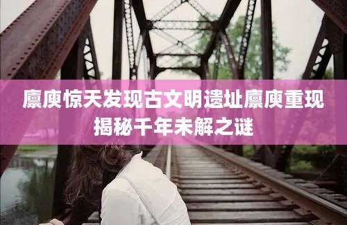 廪庾惊天发现古文明遗址廪庾重现揭秘千年未解之谜
