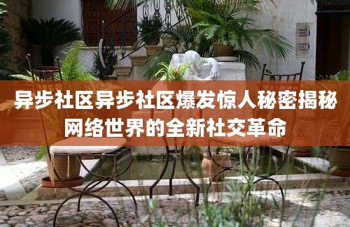 异步社区异步社区爆发惊人秘密揭秘网络世界的全新社交革命