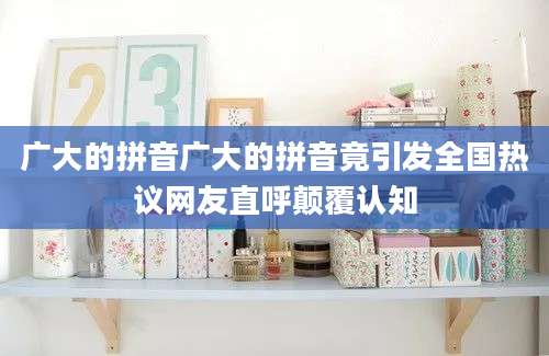 广大的拼音广大的拼音竟引发全国热议网友直呼颠覆认知