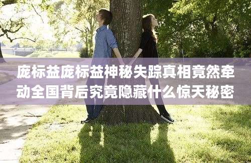 庞标益庞标益神秘失踪真相竟然牵动全国背后究竟隐藏什么惊天秘密