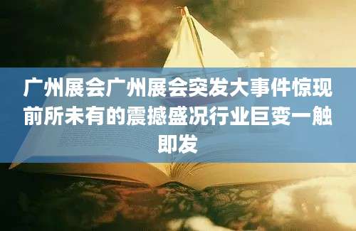 广州展会广州展会突发大事件惊现前所未有的震撼盛况行业巨变一触即发