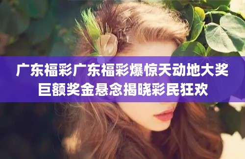 广东福彩广东福彩爆惊天动地大奖巨额奖金悬念揭晓彩民狂欢