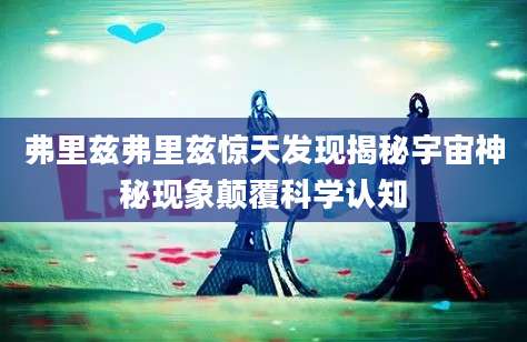 弗里兹弗里兹惊天发现揭秘宇宙神秘现象颠覆科学认知
