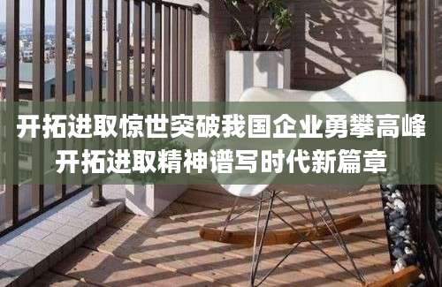 开拓进取惊世突破我国企业勇攀高峰开拓进取精神谱写时代新篇章