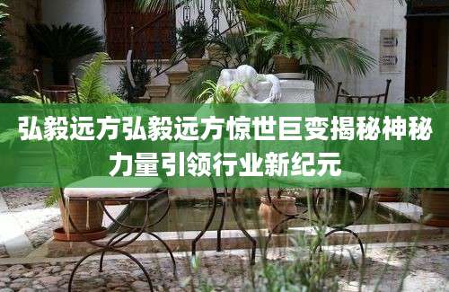 弘毅远方弘毅远方惊世巨变揭秘神秘力量引领行业新纪元