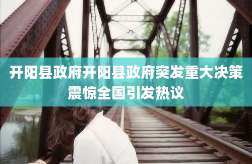 开阳县政府开阳县政府突发重大决策震惊全国引发热议