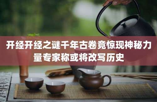 开经开经之谜千年古卷竟惊现神秘力量专家称或将改写历史