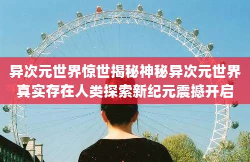 异次元世界惊世揭秘神秘异次元世界真实存在人类探索新纪元震撼开启
