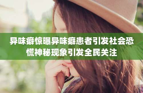 异味癖惊曝异味癖患者引发社会恐慌神秘现象引发全民关注