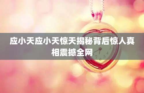 应小天应小天惊天揭秘背后惊人真相震撼全网