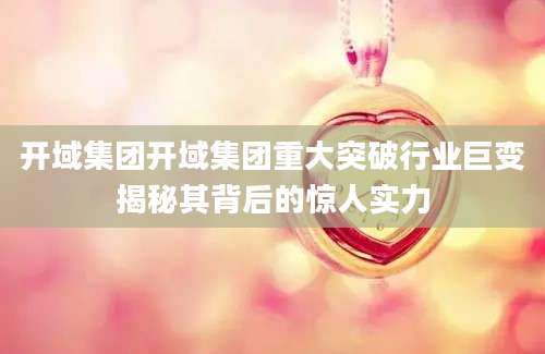 开域集团开域集团重大突破行业巨变揭秘其背后的惊人实力