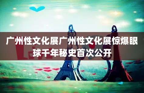 广州性文化展广州性文化展惊爆眼球千年秘史首次公开
