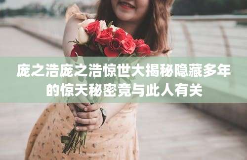庞之浩庞之浩惊世大揭秘隐藏多年的惊天秘密竟与此人有关