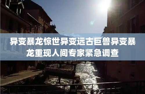 异变暴龙惊世异变远古巨兽异变暴龙重现人间专家紧急调查