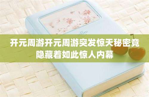 开元周游开元周游突发惊天秘密竟隐藏着如此惊人内幕
