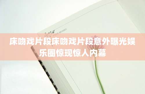 床吻戏片段床吻戏片段意外曝光娱乐圈惊现惊人内幕