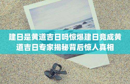 建日是黄道吉日吗惊爆建日竟成黄道吉日专家揭秘背后惊人真相