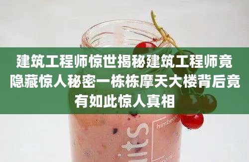 建筑工程师惊世揭秘建筑工程师竟隐藏惊人秘密一栋栋摩天大楼背后竟有如此惊人真相