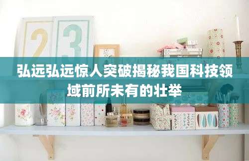 弘远弘远惊人突破揭秘我国科技领域前所未有的壮举