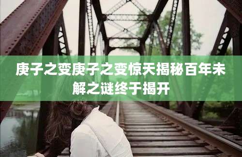 庚子之变庚子之变惊天揭秘百年未解之谜终于揭开