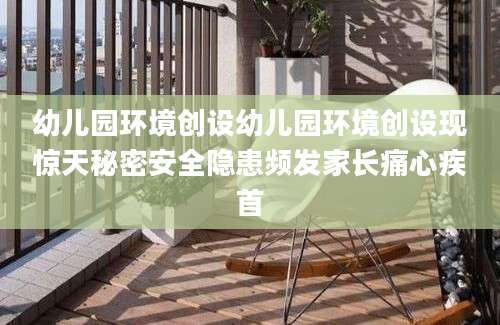幼儿园环境创设幼儿园环境创设现惊天秘密安全隐患频发家长痛心疾首
