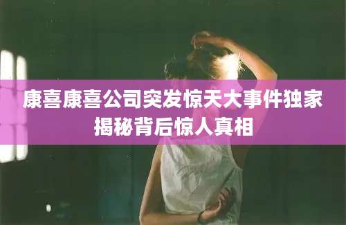 康喜康喜公司突发惊天大事件独家揭秘背后惊人真相