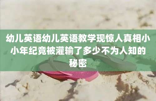 幼儿英语幼儿英语教学现惊人真相小小年纪竟被灌输了多少不为人知的秘密