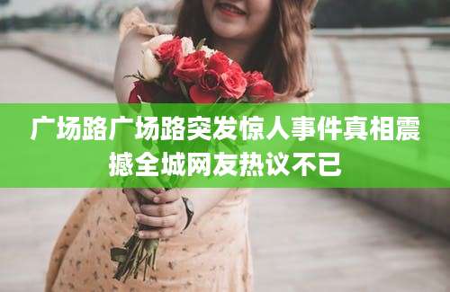 广场路广场路突发惊人事件真相震撼全城网友热议不已