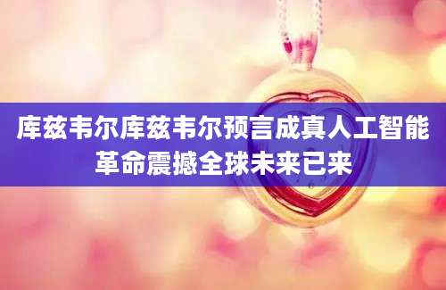 库兹韦尔库兹韦尔预言成真人工智能革命震撼全球未来已来