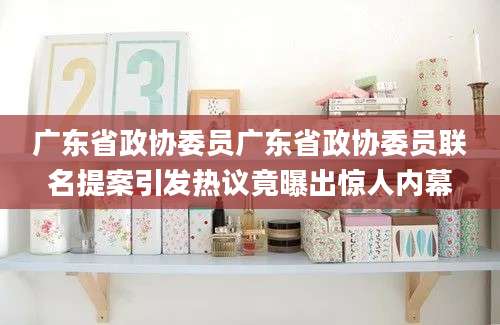 广东省政协委员广东省政协委员联名提案引发热议竟曝出惊人内幕
