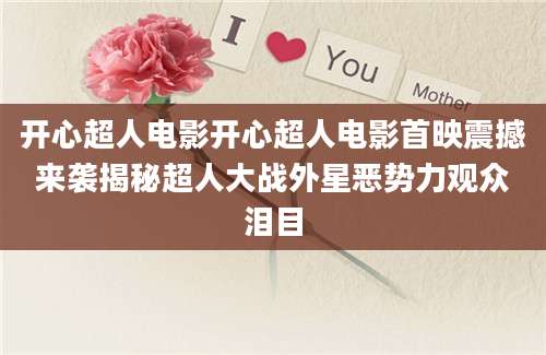 开心超人电影开心超人电影首映震撼来袭揭秘超人大战外星恶势力观众泪目