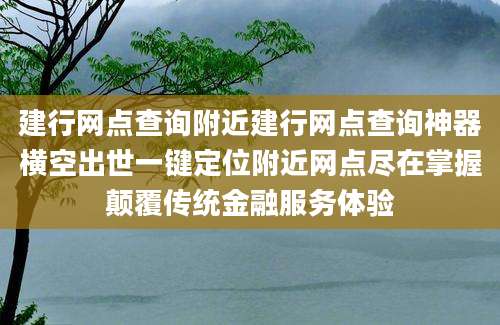 建行网点查询附近建行网点查询神器横空出世一键定位附近网点尽在掌握颠覆传统金融服务体验